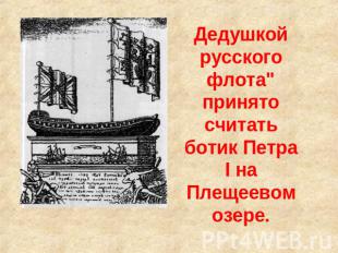 Дедушкой русского флота" принято считать ботик Петра I на Плещеевом озере.