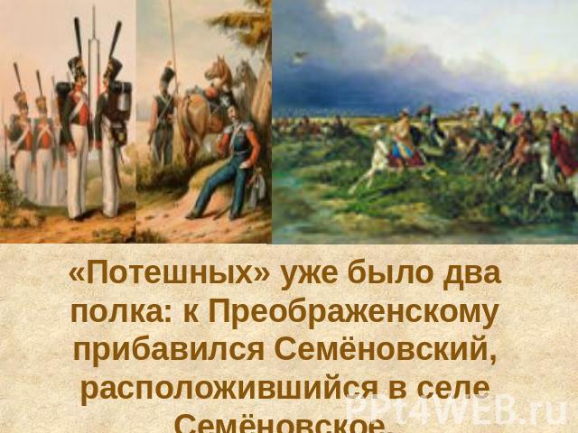 «Потешных» уже было два полка: к Преображенскому прибавился Семёновский, расположившийся в селе Семёновское.