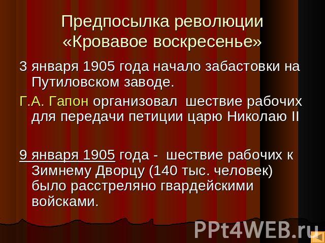Предпосылка революции«Кровавое воскресенье» 3 января 1905 года начало забастовки на Путиловском заводе. Г.А. Гапон организовал шествие рабочих для передачи петиции царю Николаю II9 января 1905 года - шествие рабочих к Зимнему Дворцу (140 тыс. челове…