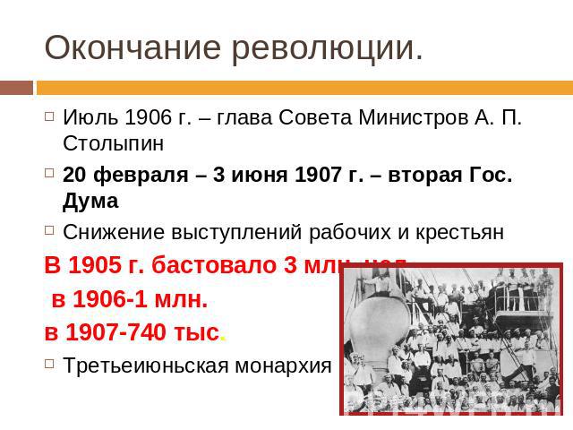 Окончание революции. Июль 1906 г. – глава Совета Министров А. П. Столыпин20 февраля – 3 июня 1907 г. – вторая Гос. ДумаСнижение выступлений рабочих и крестьянВ 1905 г. бастовало 3 млн. чел., в 1906-1 млн.в 1907-740 тыс.Третьеиюньская монархия