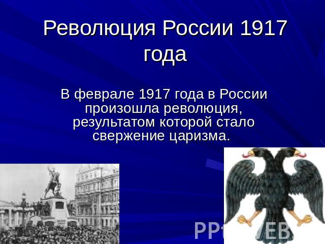 Революция России 1917 года В феврале 1917 года в России произошла революция, результатом которой стало свержение царизма.