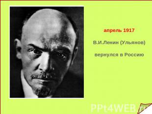 апрель 1917В.И.Ленин (Ульянов)вернулся в Россию