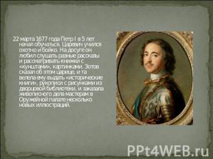 22 марта 1677 года Петр I в 5 лет начал обучаться. Царевич учился охотно и бойко