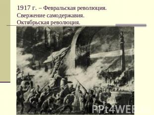 1917 г. – Февральская революция. Свержение самодержавия. Октябрьская революция.