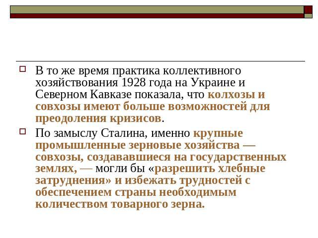 В то же время практика коллективного хозяйствования 1928 года на Украине и Северном Кавказе показала, что колхозы и совхозы имеют больше возможностей для преодоления кризисов. По замыслу Сталина, именно крупные промышленные зерновые хозяйства — совх…