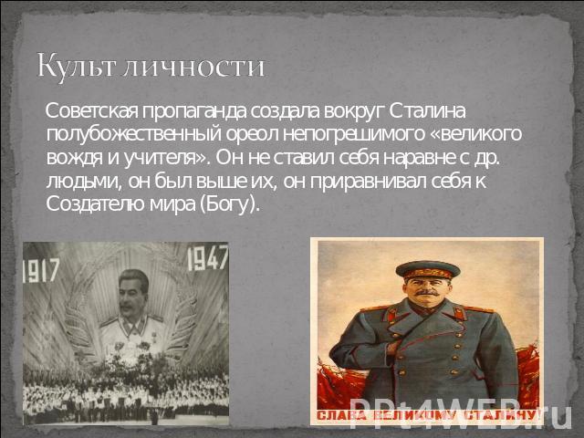 Культ личности Советская пропаганда создала вокруг Сталина полубожественный ореол непогрешимого «великого вождя и учителя». Он не ставил себя наравне с др. людьми, он был выше их, он приравнивал себя к Создателю мира (Богу).