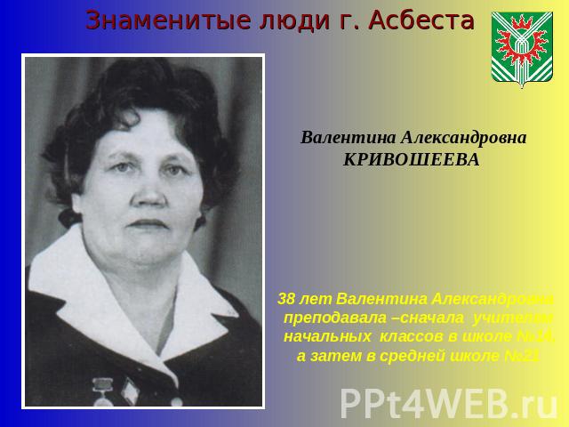 Знаменитые люди г. АсбестаВалентина АлександровнаКРИВОШЕЕВА 38 лет Валентина Александровна преподавала –сначала учителем начальных классов в школе №14, а затем в средней школе №21