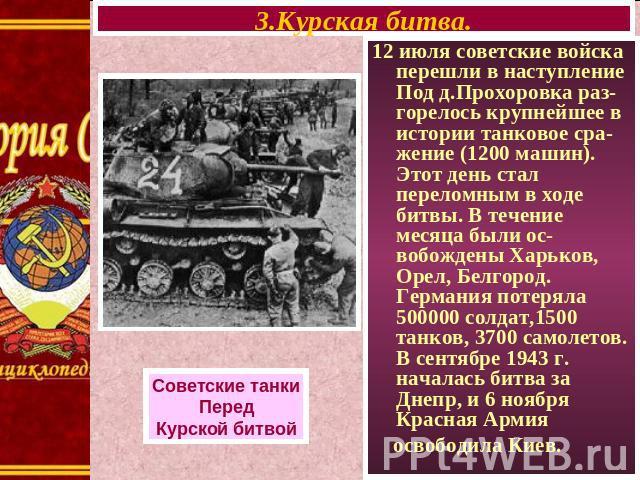 3.Курская битва. Советские танкиПередКурской битвой12 июля советские войска перешли в наступление Под д.Прохоровка раз-горелось крупнейшее в истории танковое сра-жение (1200 машин). Этот день стал переломным в ходе битвы. В течение месяца были ос-во…
