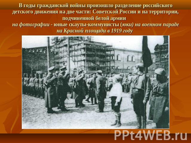 В годы гражданской войны произошло разделение российского детского движения на две части: Советской России и на территории, подчиненной белой армии на фотографии - юные скауты-коммунисты (юки) на военном параде на Красной площади в 1919 году
