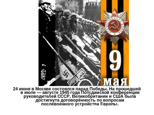 24 июня в Москве состоялся парад Победы. На прошедшей в июле — августе 1945 года Потсдамской конференции руководителей СССР, Великобритании и США была достигнута договорённость по вопросам послевоенного устройства Европы.