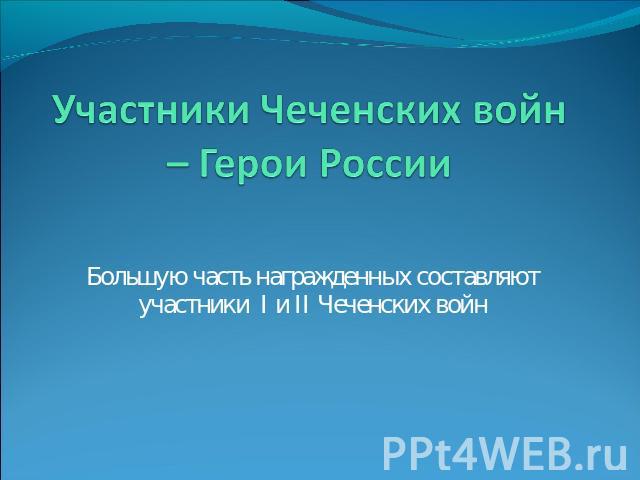 Участники Чеченских войн – Герои России Большую часть награжденных составляют участники I и II Чеченских войн