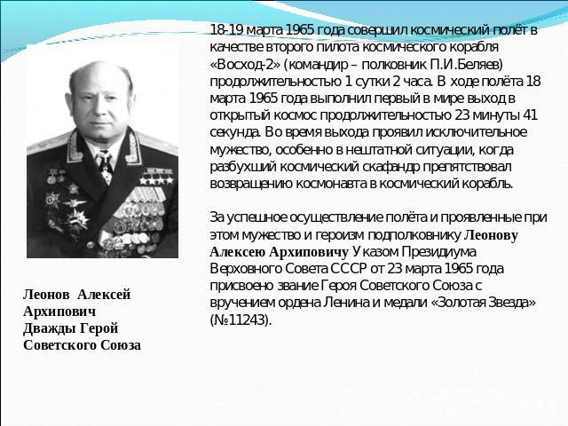 18-19 марта 1965 года совершил космический полёт в качестве второго пилота космического корабля «Восход-2» (командир – полковник П.И.Беляев) продолжительностью 1 сутки 2 часа. В ходе полёта 18 марта 1965 года выполнил первый в мире выход в открытый …