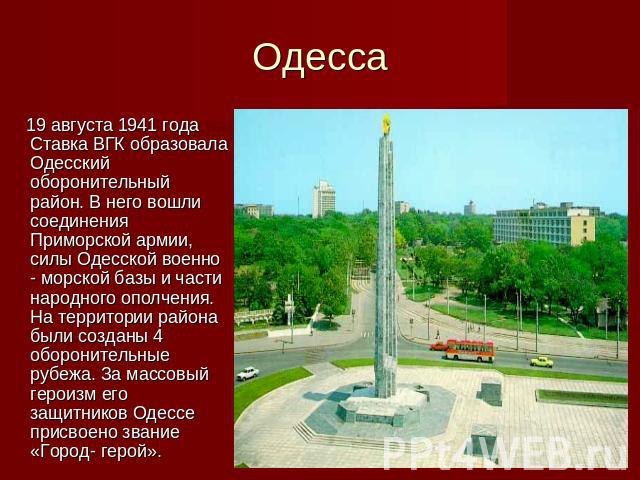 Одесса 19 августа 1941 года Ставка ВГК образовала Одесский оборонительный район. В него вошли соединения Приморской армии, силы Одесской военно - морской базы и части народного ополчения. На территории района были созданы 4 оборонительные рубежа. За…