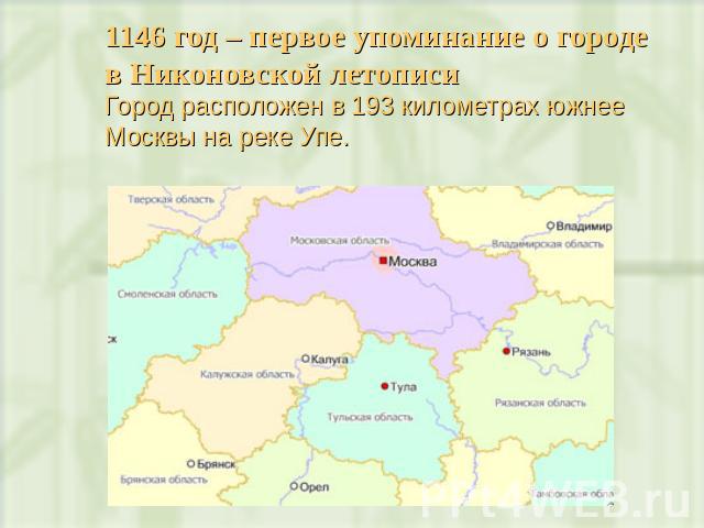 1146 год – первое упоминание о городе в Никоновской летописиГород расположен в 193 километрах южнее Москвы на реке Упе. 