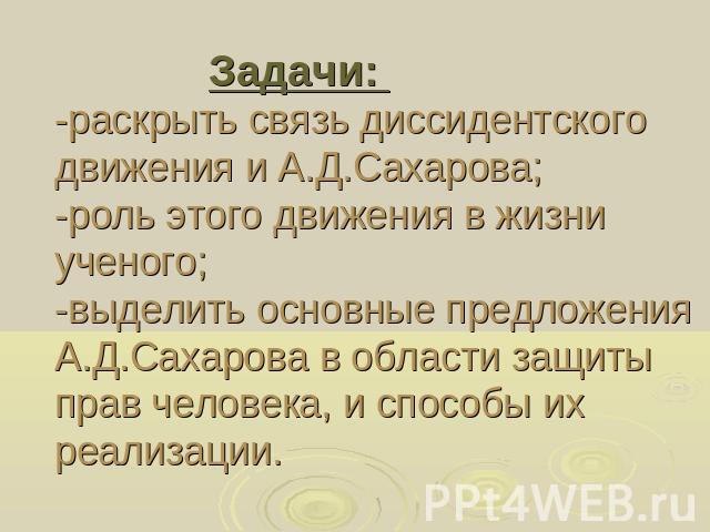 Задачи: -раскрыть связь диссидентского движения и А.Д.Сахарова; -роль этого движения в жизни ученого;-выделить основные предложения А.Д.Сахарова в области защиты прав человека, и способы их реализации.