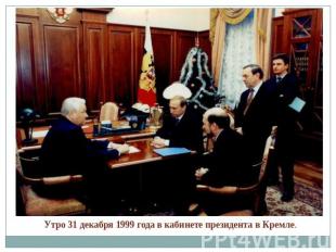 Утро 31 декабря 1999 года в кабинете президента в Кремле. 