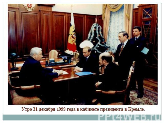 Утро 31 декабря 1999 года в кабинете президента в Кремле. 