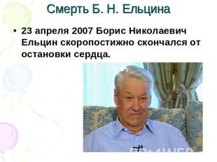 Смерть Б. Н. Ельцина 23 апреля 2007 Борис Николаевич Ельцин скоропостижно сконча