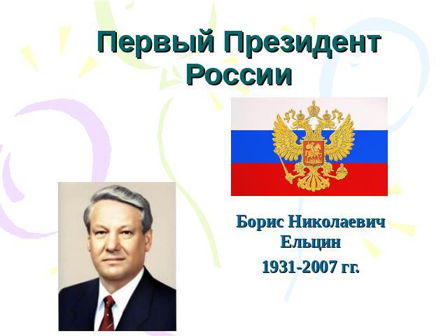 Первый Президент России Борис Николаевич Ельцин1931-2007 гг.