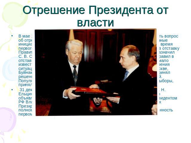 Отрешение Президента от власти В мае 1999 года Государственная Дума безуспешно пыталась поставить вопрос об отрешении Ельцина от должности (пять обвинений, сформулированные инициаторами импичмента, в основном касались действий Ельцина во время перво…