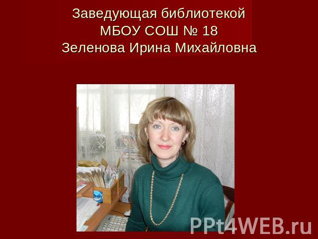 Заведующая библиотекой МБОУ СОШ № 18 Зеленова Ирина Михайловна