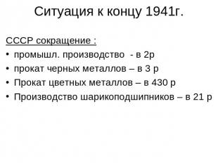 Ситуация к концу 1941г. СССР сокращение :промышл. производство - в 2рпрокат черн