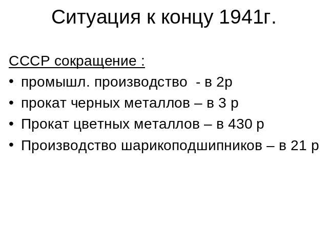 Ситуация к концу 1941г. СССР сокращение :промышл. производство - в 2рпрокат черных металлов – в 3 рПрокат цветных металлов – в 430 рПроизводство шарикоподшипников – в 21 р