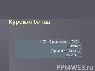 Курская битва МОУ Василевская СОШ11 классАрхипкин Виктор2009 год