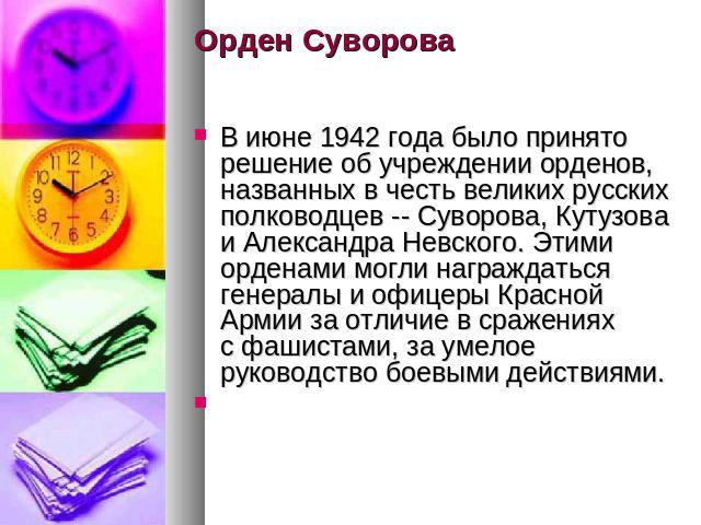 Орден Суворова В июне 1942 года было принято решение об учреждении орденов, названных в честь великих русских полководцев -- Суворова, Кутузова и Александра Невского. Этими орденами могли награждаться генералы и офицеры Красной Армии за отличие в ср…