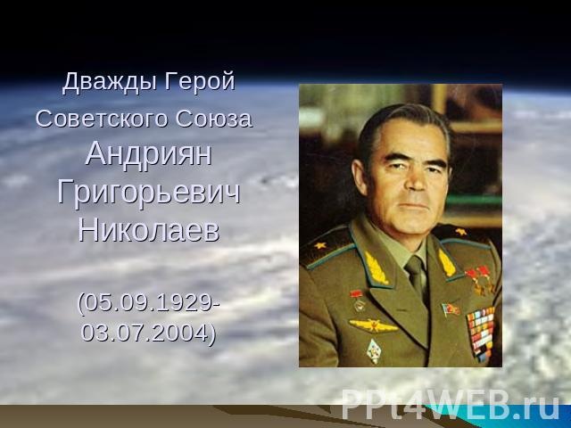 Дважды Герой Советского Союза Андриян ГригорьевичНиколаев(05.09.1929-03.07.2004)