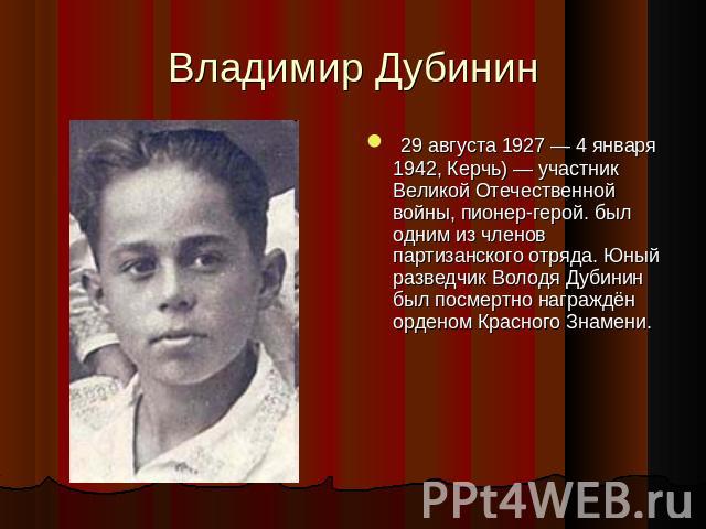 Владимир Дубинин 29 августа 1927 — 4 января 1942, Керчь) — участник Великой Отечественной войны, пионер-герой. был одним из членов партизанского отряда. Юный разведчик Володя Дубинин был посмертно награждён орденом Красного Знамени.