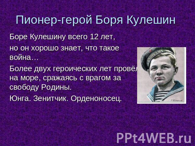 Пионер-герой Боря Кулешин Боре Кулешину всего 12 лет, но он хорошо знает, что такое война…Более двух героических лет провёл на море, сражаясь с врагом за свободу Родины. Юнга. Зенитчик. Орденоносец.