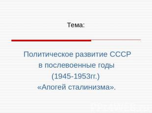 Тема: Политическое развитие СССРв послевоенные годы(1945-1953гг.) «Апогей сталин