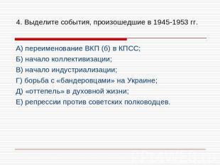 4. Выделите события, произошедшие в 1945-1953 гг. А) переименование ВКП (б) в КП