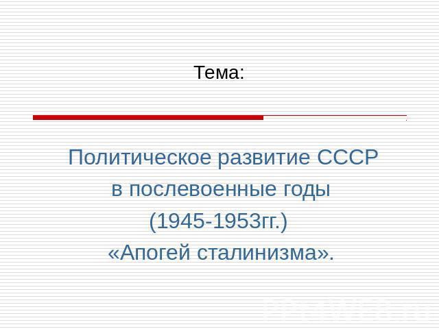 Тема: Политическое развитие СССРв послевоенные годы(1945-1953гг.) «Апогей сталинизма».