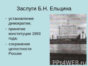Заслуги Б.Н. Ельцина установление демократии;принятие конституции 1993 года;- со