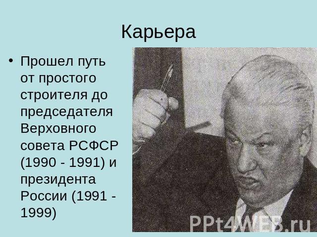 Карьера Прошел путь от простого строителя до председателя Верховного совета РСФСР (1990 - 1991) и президента России (1991 - 1999)