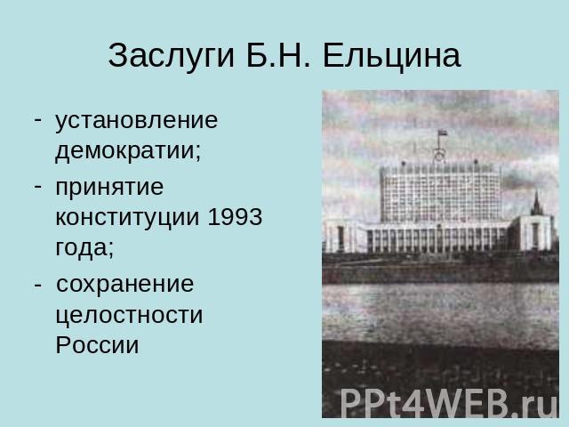 Заслуги Б.Н. Ельцина установление демократии;принятие конституции 1993 года;- сохранение целостности России