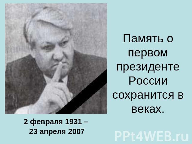 Память о первом президенте России сохранится в веках. 2 февраля 1931 – 23 апреля 2007