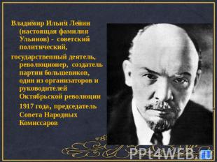 Владимир Ильич Ленин (настоящая фамилия Ульянов) - советский политический,госуда