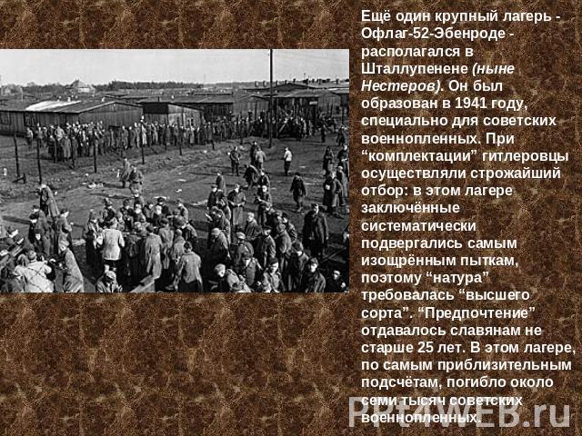 Ещё один крупный лагерь - Офлаг-52-Эбенроде - располагался в Шталлупенене (ныне Нестеров). Он был образован в 1941 году, специально для советских военнопленных. При “комплектации” гитлеровцы осуществляли строжайший отбор: в этом лагере заключённые с…
