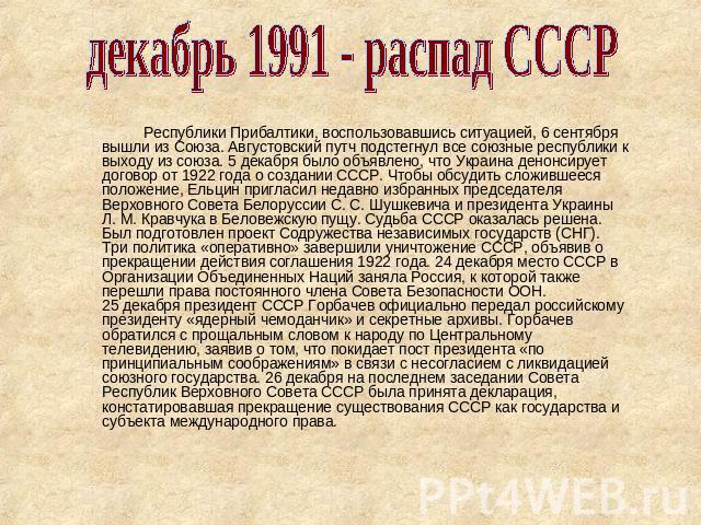 декабрь 1991 - распад СССР Республики Прибалтики, воспользовавшись ситуацией, 6 сентября вышли из Союза. Августовский путч подстегнул все союзные республики к выходу из союза. 5 декабря было объявлено, что Украина денонсирует договор от 1922 года о …