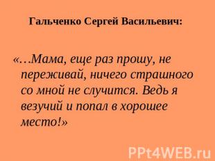 Гальченко Сергей Васильевич: «…Мама, еще раз прошу, не переживай, ничего страшно