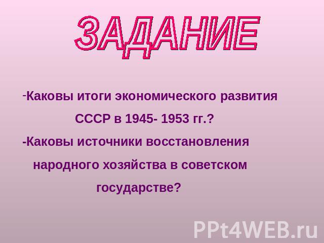 ЗАДАНИЕКаковы итоги экономического развития СССР в 1945- 1953 гг.?-Каковы источники восстановления народного хозяйства в советском государстве?
