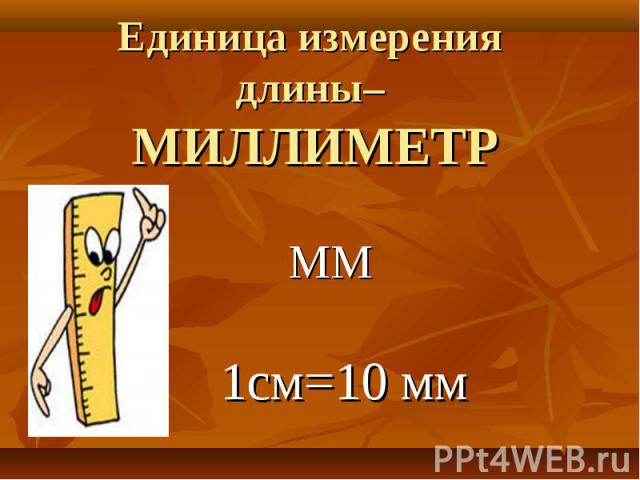 Единица измерения длины– МИЛЛИМЕТР ММ 1см=10 мм