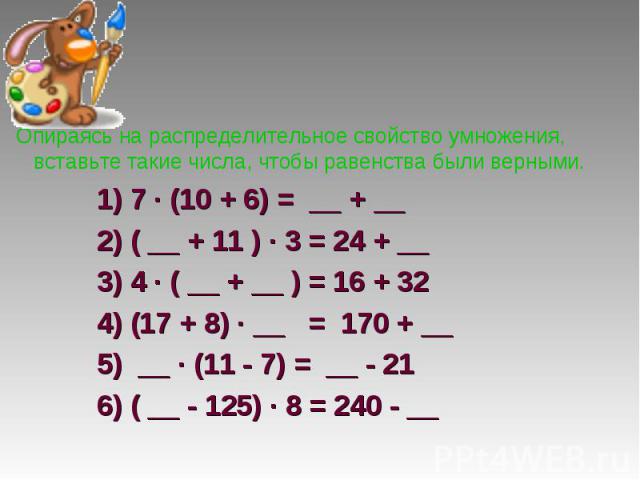 Опираясь на распределительное свойство умножения, вставьте такие числа, чтобы равенства были верными. 1) 7 ∙ (10 + 6) =  __ + __ 2) ( __ + 11 ) ∙ 3 = 24 + __ 3) 4 ∙ ( __ + __ ) = 16 + 32 4) (17 + 8) ∙ __   =  170 + __ 5)  __ ∙ (11 - 7) =  __ - 21 6)…
