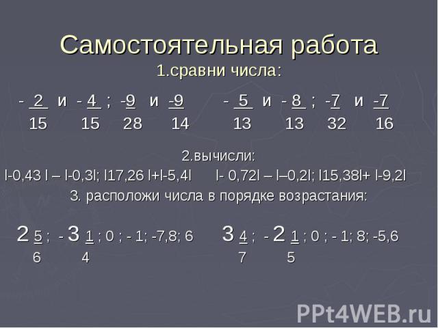 Самостоятельная работа1.сравни числа: 2.вычисли:l-0,43 l – l-0,3l; l17,26 l+l-5,4l l- 0,72l – l–0,2l; l15,38l+ l-9,2l3. расположи числа в порядке возрастания: