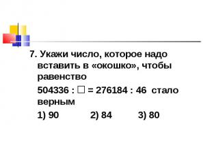 7. Укажи число, которое надо вставить в «окошко», чтобы равенство 504336 : = 276