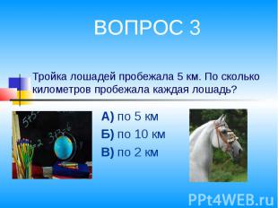 ВОПРОС 3 Тройка лошадей пробежала 5 км. По сколько километров пробежала каждая л