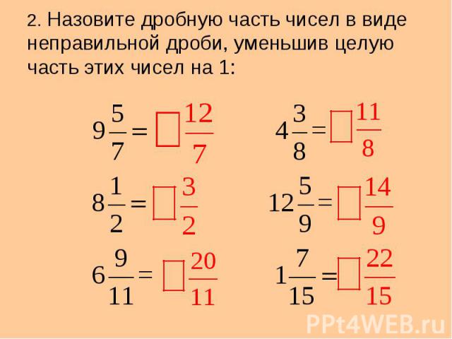 2. Назовите дробную часть чисел в виде неправильной дроби, уменьшив целую часть этих чисел на 1: